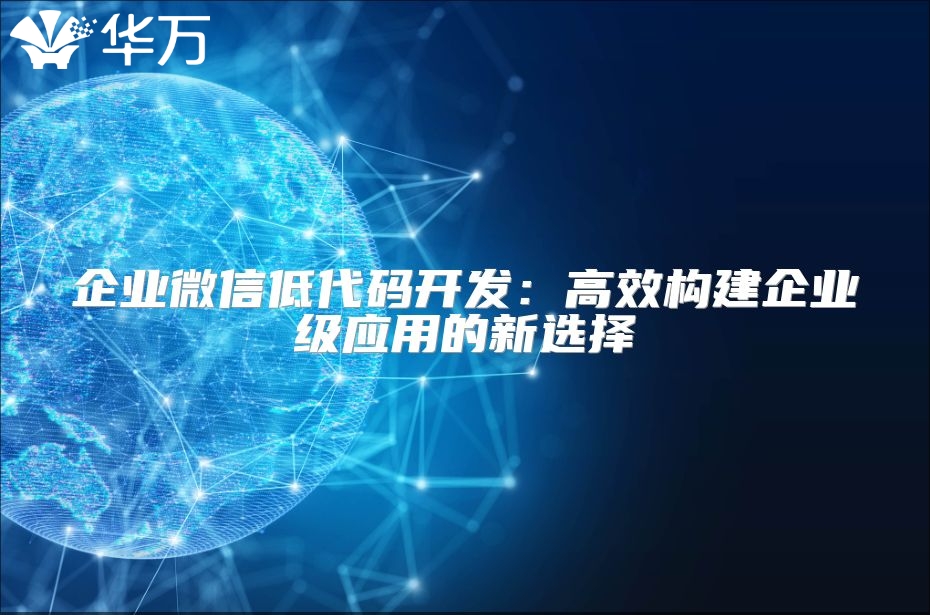 企業(yè)微信低代碼開發(fā)：高效構(gòu)建企業(yè)級應用的新選擇