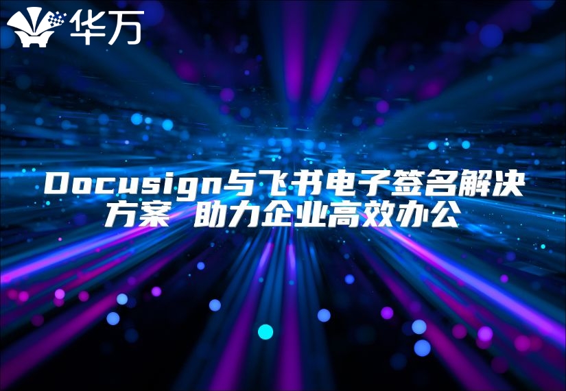 Docusign與飛書(shū)電子簽名解決方案 助力企業(yè)高效辦公