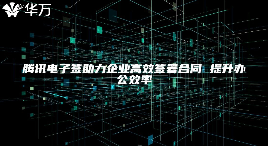 騰訊電子簽助力企業高效簽署合同 提升辦公效率