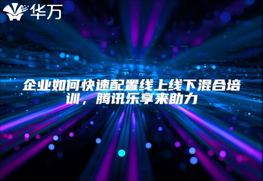 企業(yè)如何快速配置線上線下混合培訓(xùn)，騰訊樂享來助力