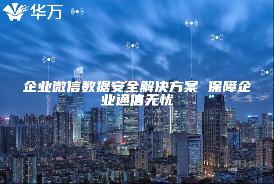 企業微信數據安全解決方案 保障企業通信無憂