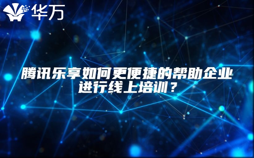騰訊樂享如何更便捷的幫助企業進行線上培訓？
