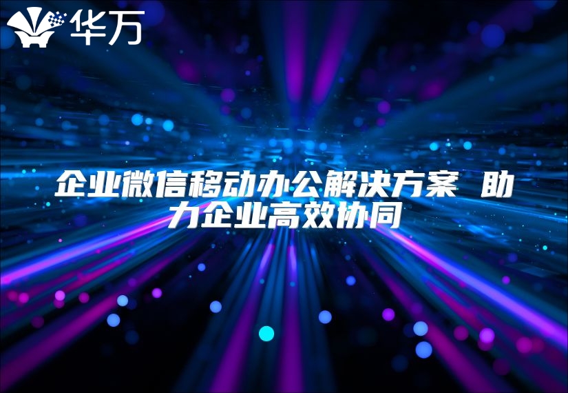 企業(yè)微信移動(dòng)辦公解決方案 助力企業(yè)高效協(xié)同