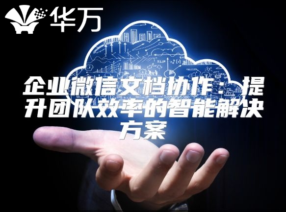 企業(yè)微信文檔協(xié)作：提升團(tuán)隊(duì)效率的智能解決方案