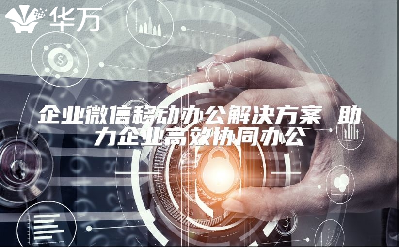 企業(yè)微信移動(dòng)辦公解決方案 助力企業(yè)高效協(xié)同辦公
