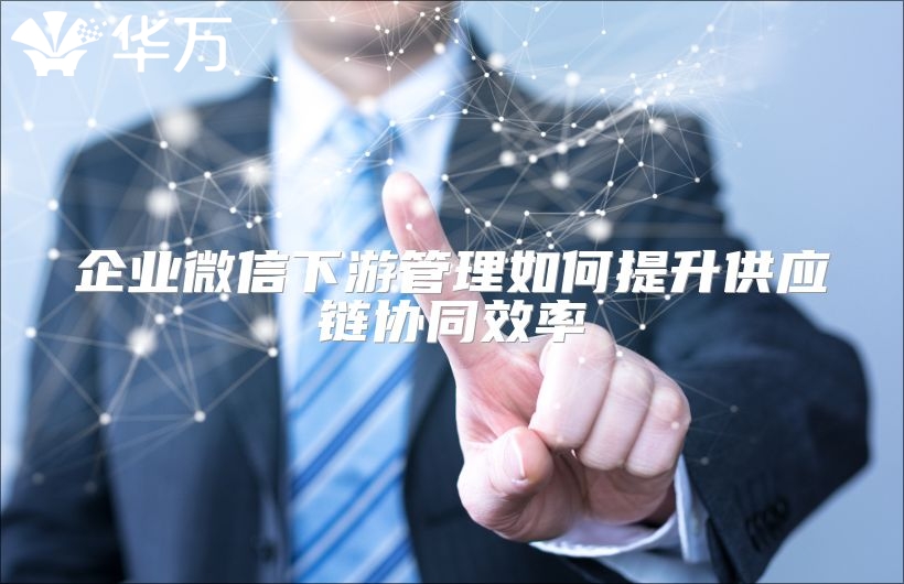 企業微信下游管理如何提升供應鏈協同效率