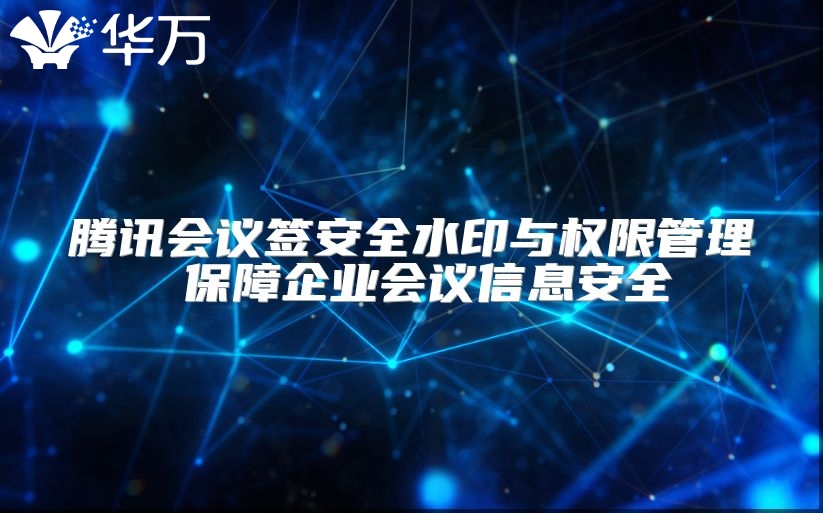 騰訊會(huì)議簽安全水印與權(quán)限管理 保障企業(yè)會(huì)議信息安全