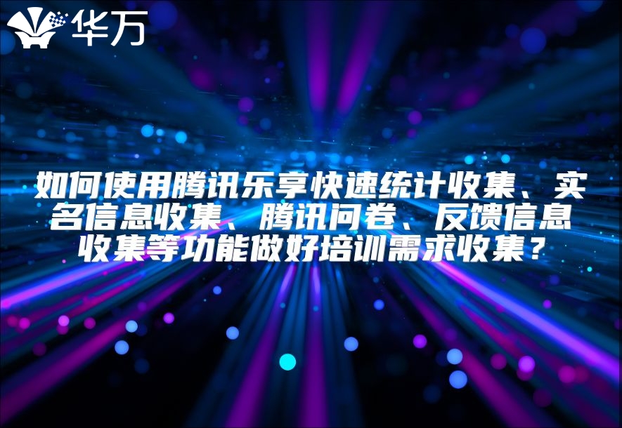 如何使用騰訊樂享快速統(tǒng)計收集、實名信息收集、騰訊問卷、反饋信息收集等功能做好培訓(xùn)需求收集？