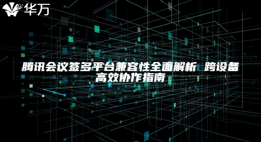 騰訊會議簽多平臺兼容性全面解析 跨設備高效協作指南