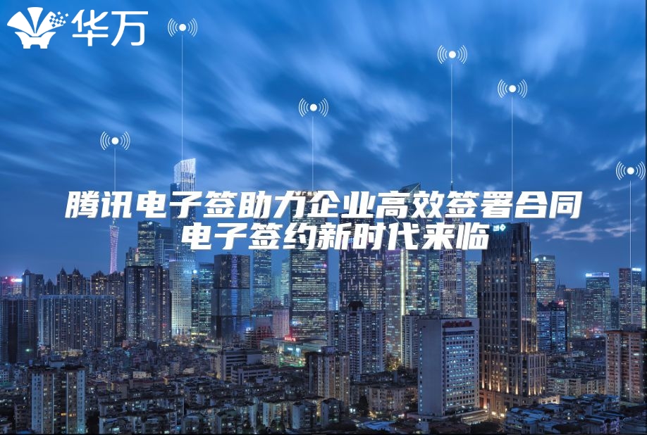 騰訊電子簽助力企業高效簽署合同 電子簽約新時代來臨