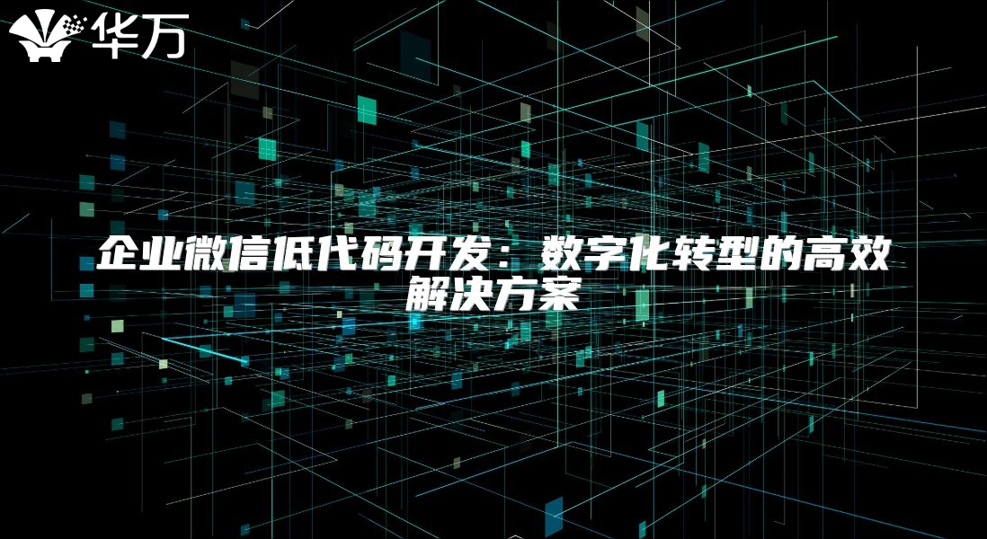 企業(yè)微信低代碼開發(fā)：數(shù)字化轉(zhuǎn)型的高效解決方案
