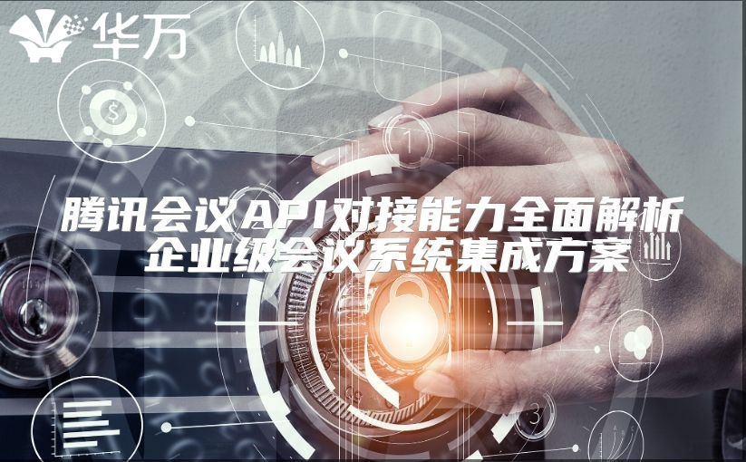 騰訊會議API對接能力全面解析 企業(yè)級會議系統(tǒng)集成方案
