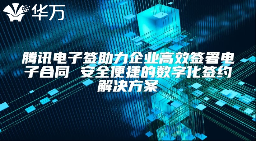 騰訊電子簽助力企業高效簽署電子合同 安全便捷的數字化簽約解決方案