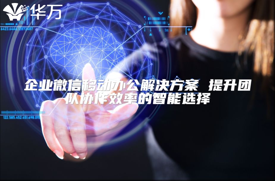 企業微信移動辦公解決方案 提升團隊協作效率的智能選擇