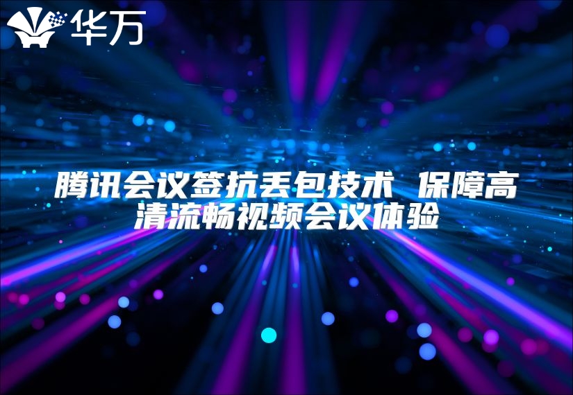 騰訊會議簽抗丟包技術 保障高清流暢視頻會議體驗