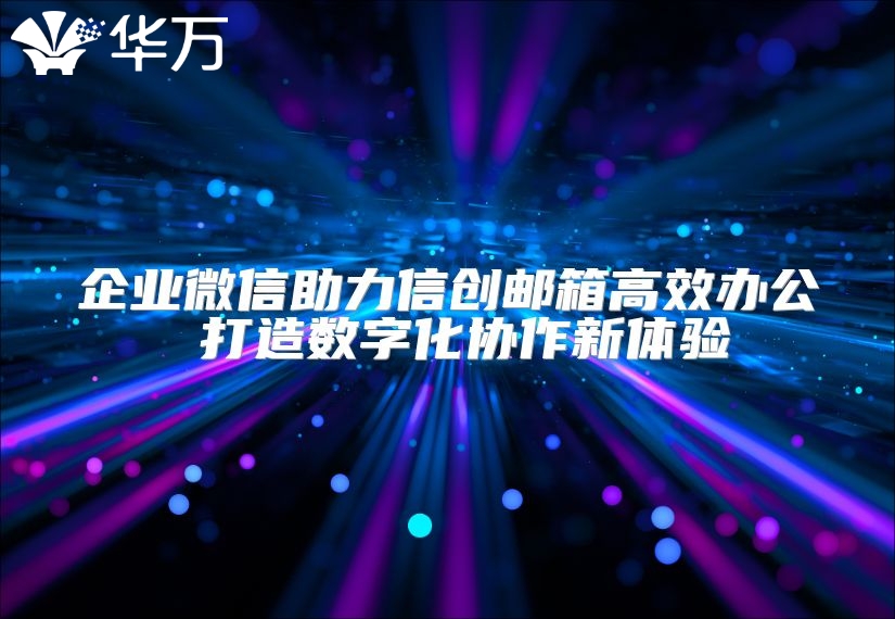 企業微信助力信創郵箱高效辦公 打造數字化協作新體驗