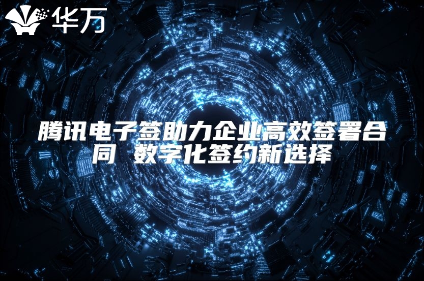 騰訊電子簽助力企業高效簽署合同 數字化簽約新選擇