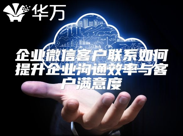 企業微信客戶聯系如何提升企業溝通效率與客戶滿意度