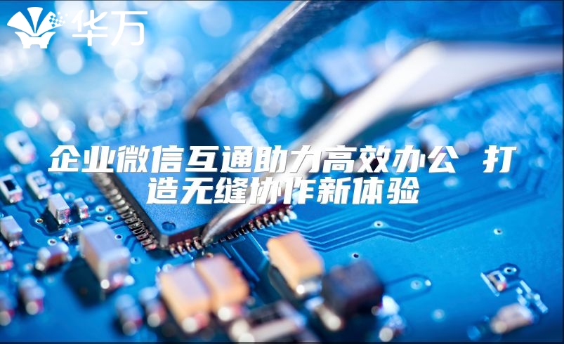 企業微信互通助力高效辦公 打造無縫協作新體驗