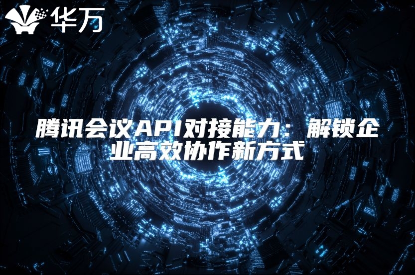 騰訊會議API對接能力：解鎖企業高效協作新方式
