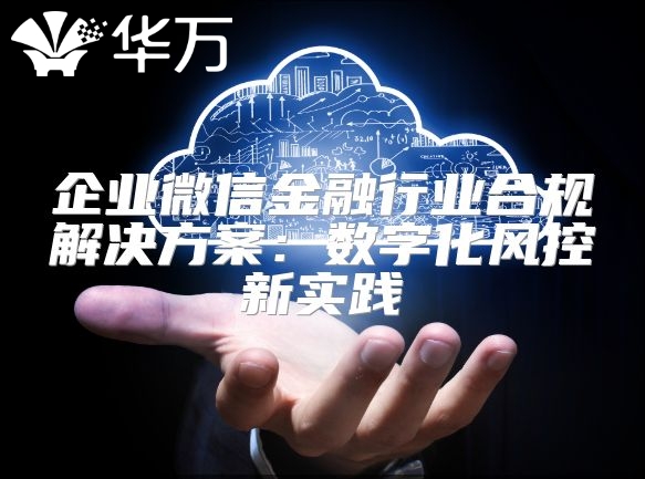 企業(yè)微信金融行業(yè)合規(guī)解決方案：數(shù)字化風(fēng)控新實(shí)踐