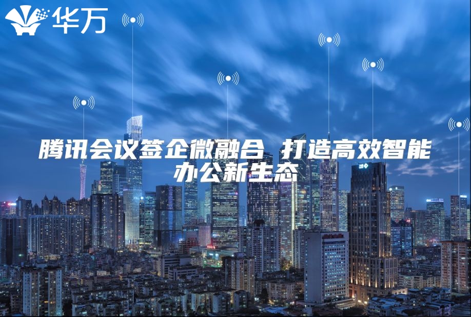 騰訊會議簽企微融合 打造高效智能辦公新生態(tài)