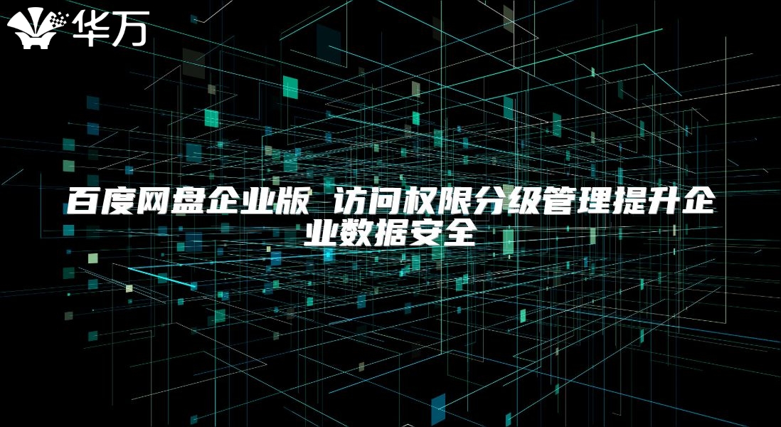 百度網(wǎng)盤企業(yè)版 訪問權(quán)限分級(jí)管理提升企業(yè)數(shù)據(jù)安全