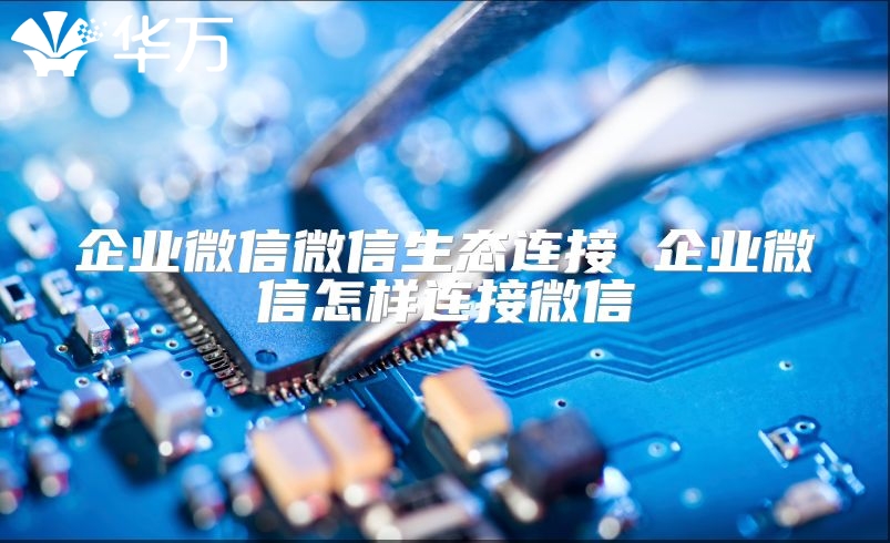 企業微信微信生態連接 企業微信怎樣連接微信
