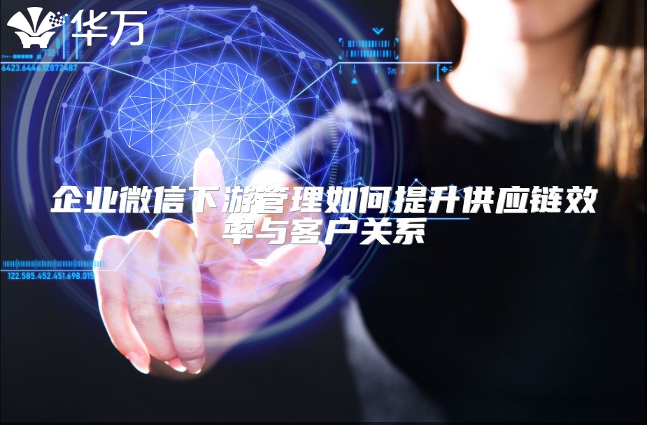 企業微信下游管理如何提升供應鏈效率與客戶關系