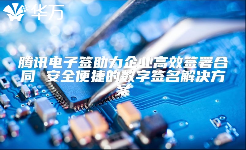騰訊電子簽助力企業(yè)高效簽署合同 安全便捷的數(shù)字簽名解決方案