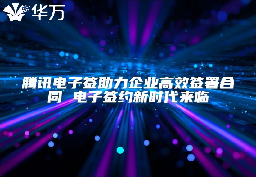 騰訊電子簽助力企業(yè)高效簽署合同 電子簽約新時(shí)代來(lái)臨