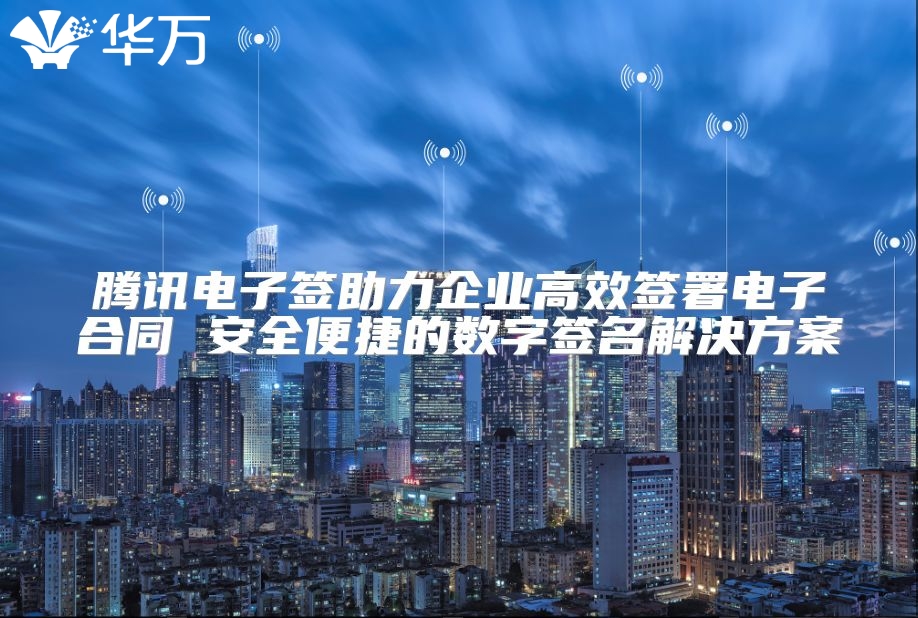 騰訊電子簽助力企業高效簽署電子合同 安全便捷的數字簽名解決方案