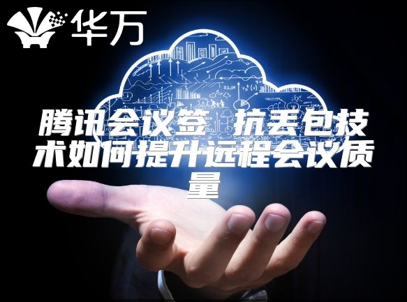 騰訊會議簽 抗丟包技術如何提升遠程會議質量