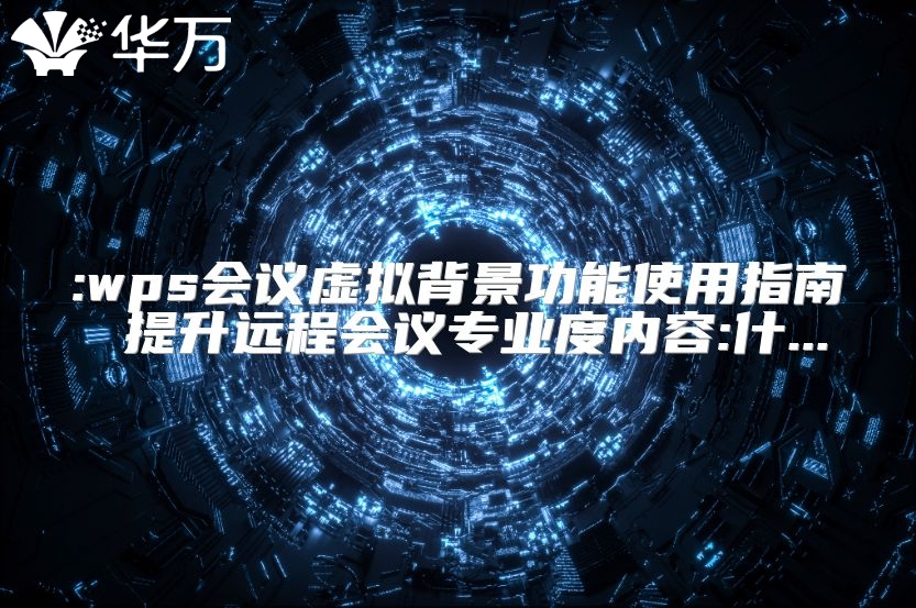 :wps會議虛擬背景功能使用指南 提升遠程會議專業度內容:什...