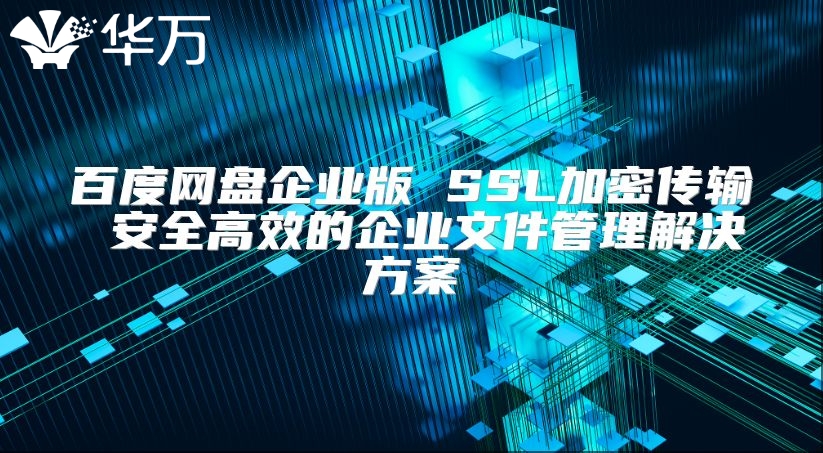 百度網盤企業版 SSL加密傳輸 安全高效的企業文件管理解決方案