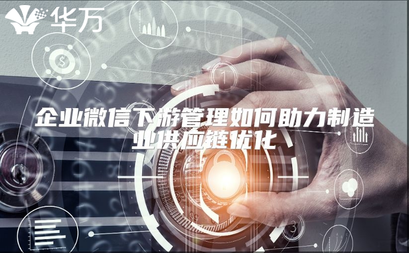 企業(yè)微信下游管理如何助力制造業(yè)供應(yīng)鏈優(yōu)化