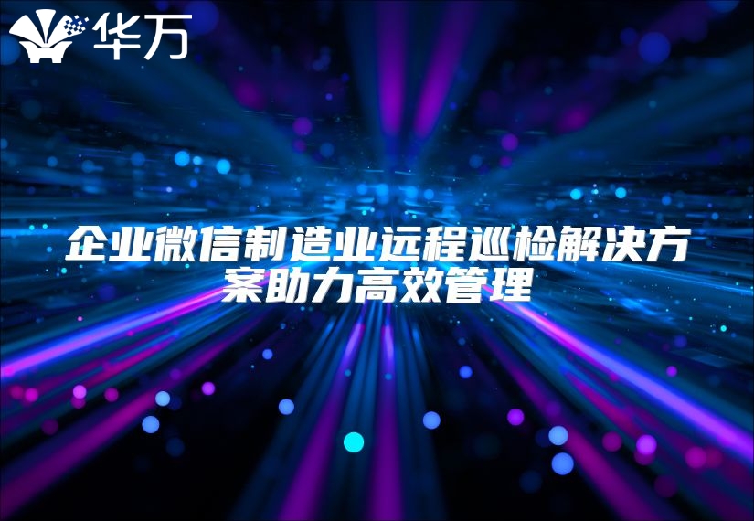 企業微信制造業遠程巡檢解決方案助力高效管理