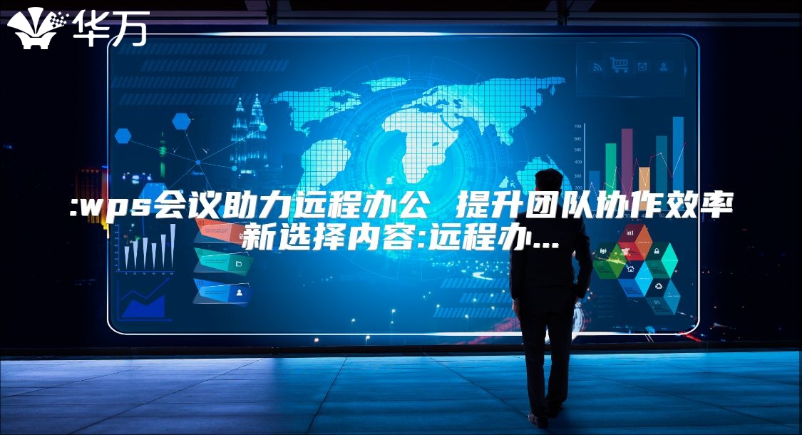 :wps會議助力遠程辦公 提升團隊協作效率新選擇內容:遠程辦...