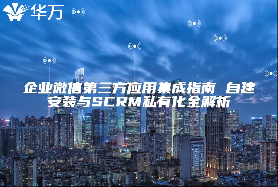 企業微信第三方應用集成指南 自建安裝與SCRM私有化全解析