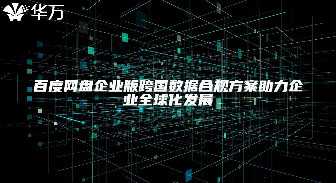 百度網(wǎng)盤(pán)企業(yè)版跨國(guó)數(shù)據(jù)合規(guī)方案助力企業(yè)全球化發(fā)展