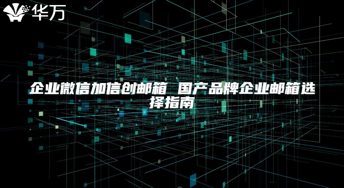 企業微信加信創郵箱 國產品牌企業郵箱選擇指南