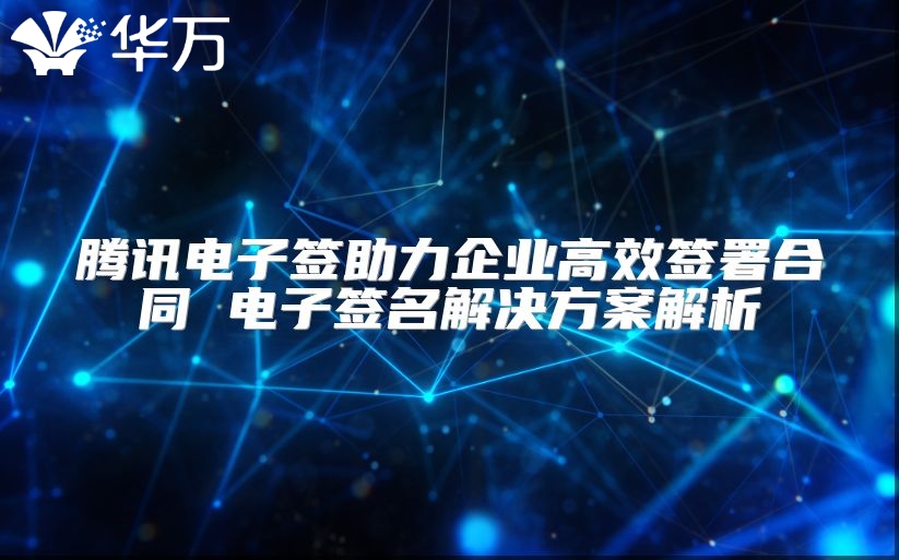 騰訊電子簽助力企業(yè)高效簽署合同 電子簽名解決方案解析
