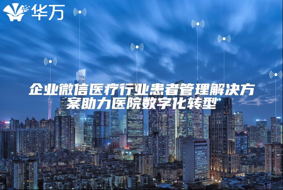 企業微信醫療行業患者管理解決方案助力醫院數字化轉型