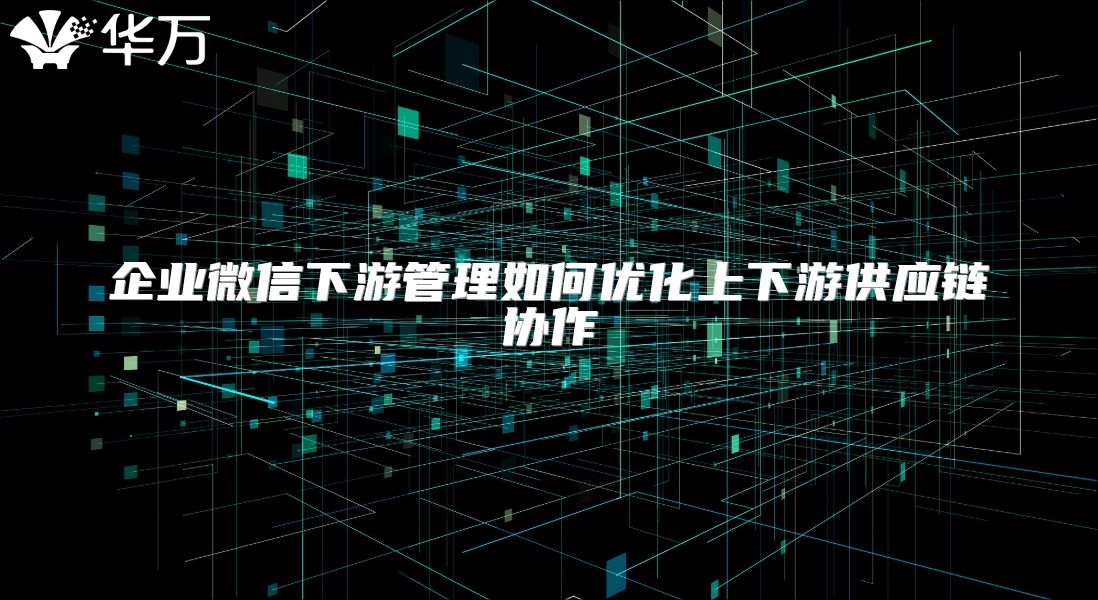 企業(yè)微信下游管理如何優(yōu)化上下游供應(yīng)鏈協(xié)作