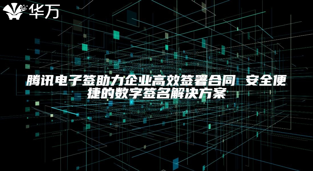 騰訊電子簽助力企業(yè)高效簽署合同 安全便捷的數(shù)字簽名解決方案