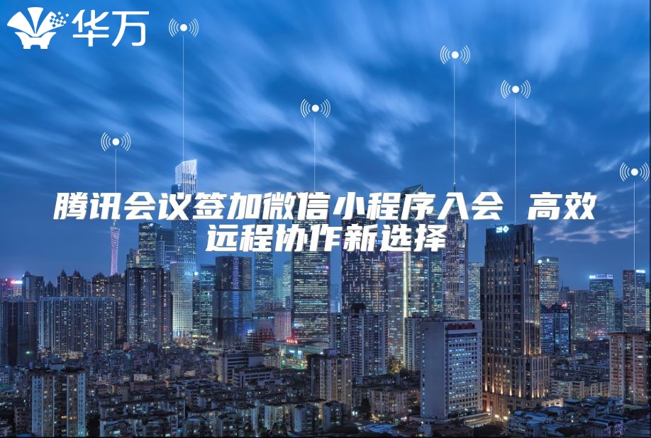 騰訊會議簽加微信小程序入會 高效遠(yuǎn)程協(xié)作新選擇