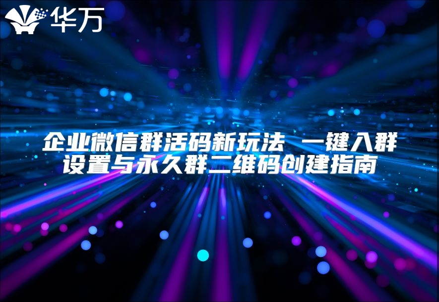 企業(yè)微信群活碼新玩法 一鍵入群設(shè)置與永久群二維碼創(chuàng)建指南