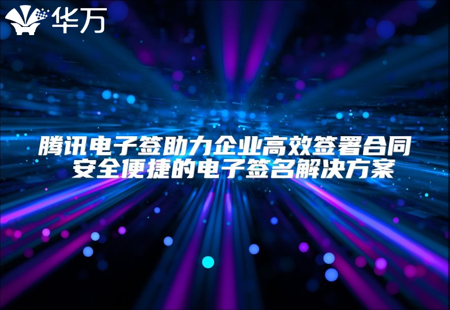 騰訊電子簽助力企業(yè)高效簽署合同 安全便捷的電子簽名解決方案