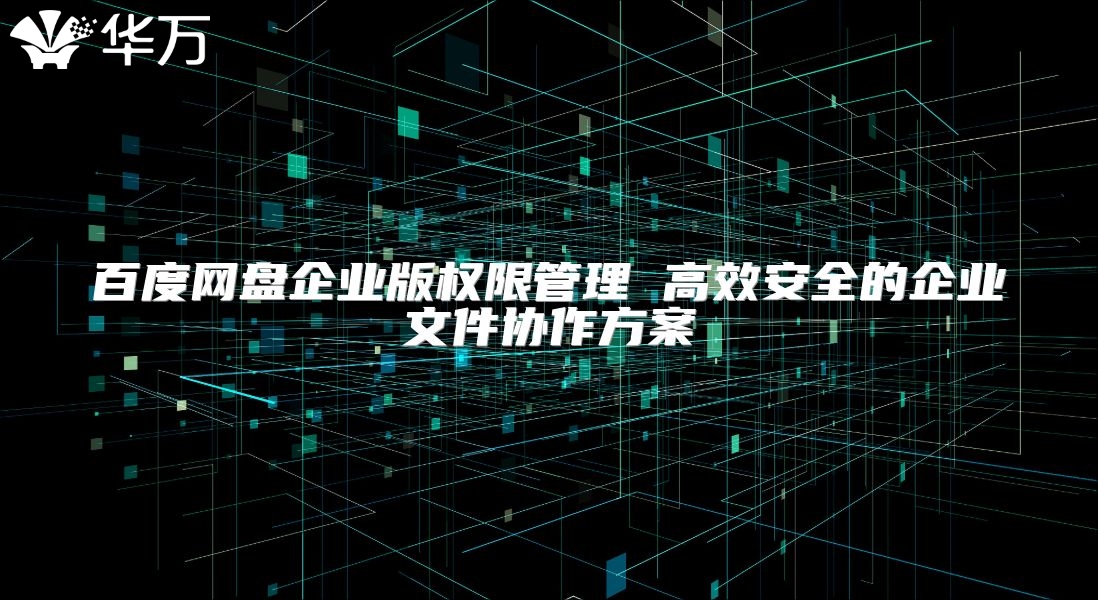 百度網(wǎng)盤企業(yè)版權(quán)限管理 高效安全的企業(yè)文件協(xié)作方案