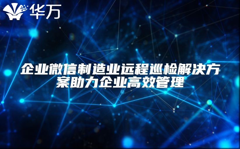 企業微信制造業遠程巡檢解決方案助力企業高效管理